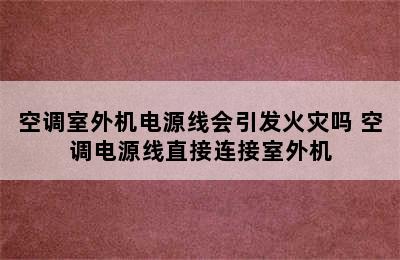 空调室外机电源线会引发火灾吗 空调电源线直接连接室外机